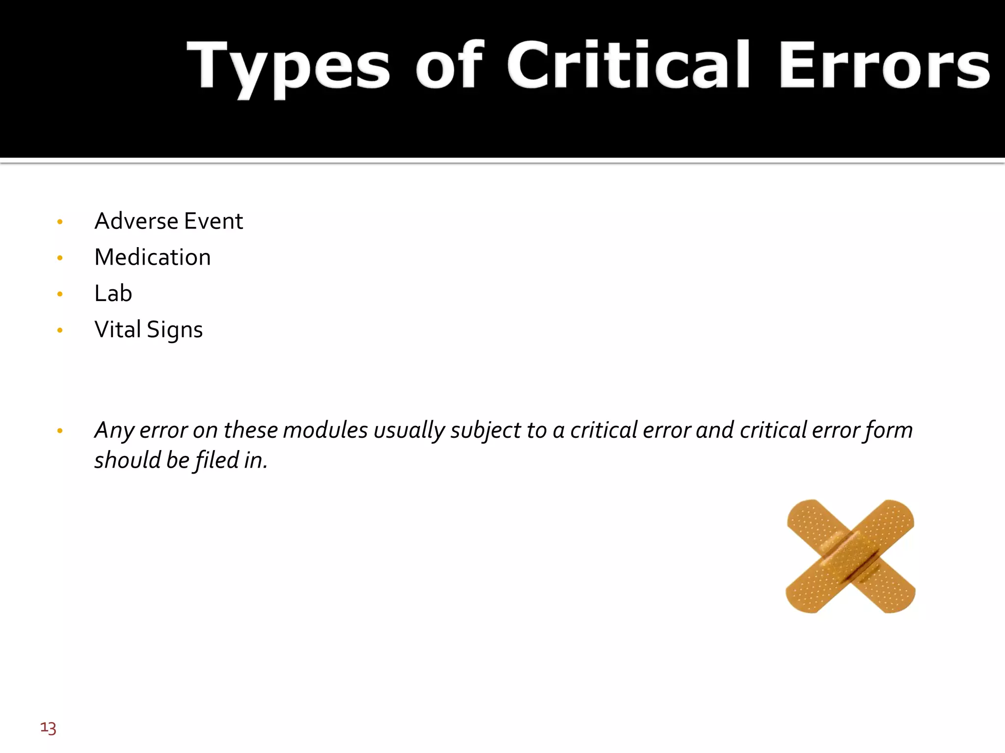 • Adverse Event
• Medication
• Lab
• Vital Signs
• Any error on these modules usually subject to a critical error and critical error form
should be filed in.
13
 