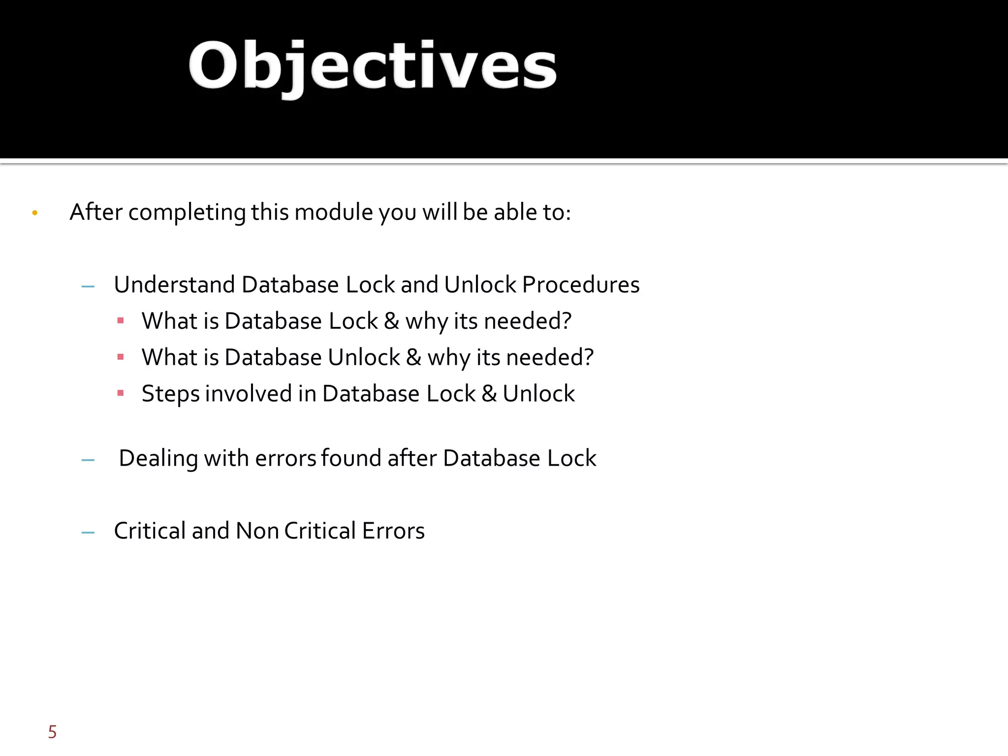 • After completing this module you will be able to:
– Understand Database Lock and Unlock Procedures
▪ What is Database Lock & why its needed?
▪ What is Database Unlock & why its needed?
▪ Steps involved in Database Lock & Unlock
– Dealing with errors found after Database Lock
– Critical and Non Critical Errors
5
 