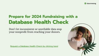 Don’t let inconsistent or unreliable data stop
your nonproﬁt from reaching your donors.
Prepare for 2024 Fundraising with a
Database Health Check
Request a Database Health Check by clicking here!
 