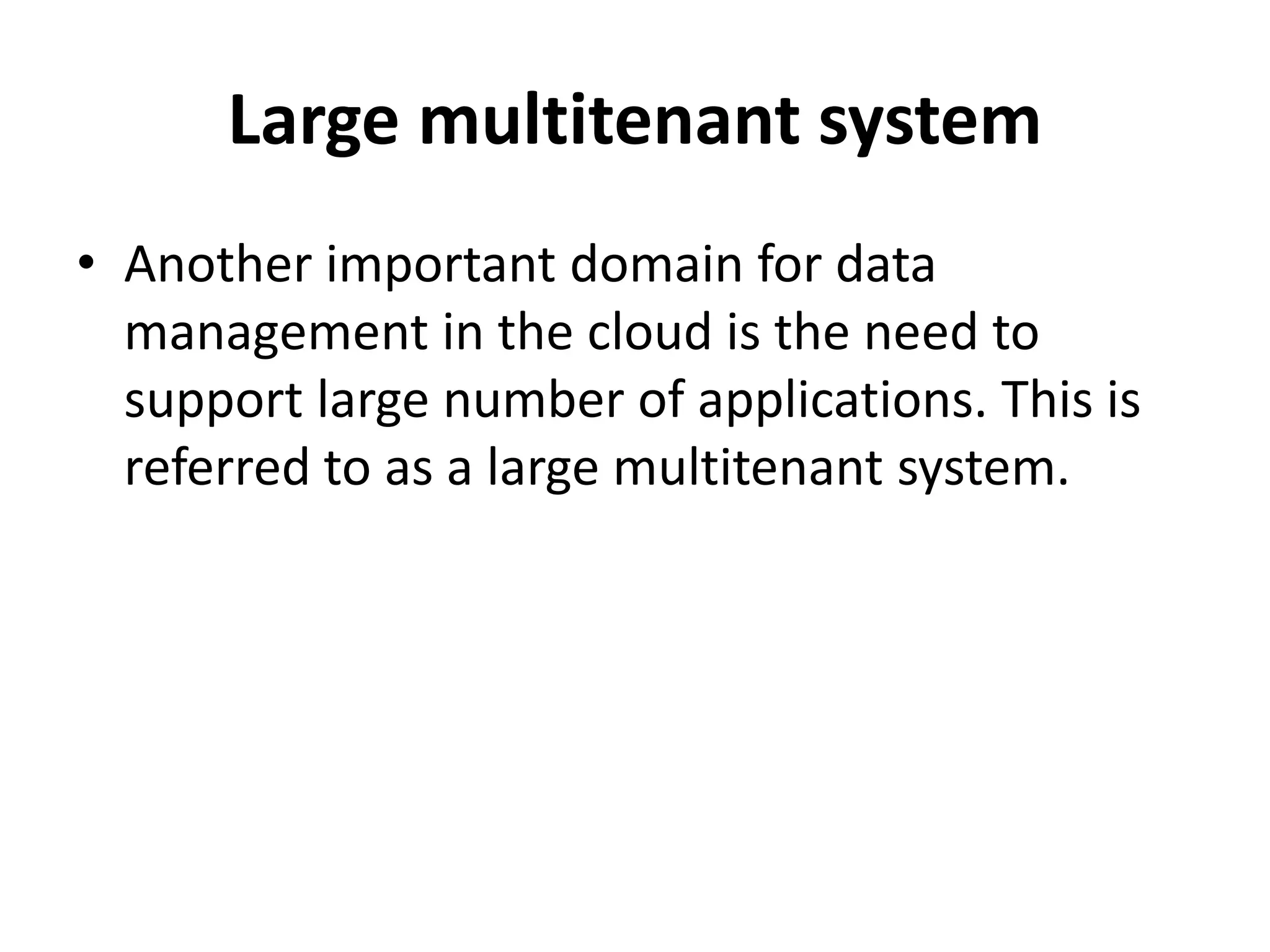 Large multitenant system
• Another important domain for data
management in the cloud is the need to
support large number of applications. This is
referred to as a large multitenant system.
 