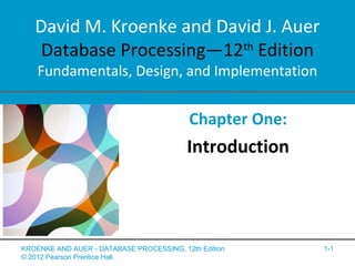 David M. Kroenke and David J. Auer
Database Processing—12th
Edition
Fundamentals, Design, and Implementation
Chapter One:
Introduction
KROENKE AND AUER - DATABASE PROCESSING, 12th Edition
© 2012 Pearson Prentice Hall
1-1
 