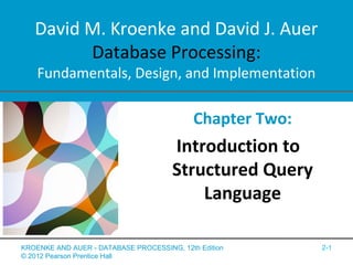 David M. Kroenke and David J. Auer
Database Processing:
Fundamentals, Design, and Implementation
Chapter Two:
Introduction to
Structured Query
Language
2-1KROENKE AND AUER - DATABASE PROCESSING, 12th Edition
© 2012 Pearson Prentice Hall
 