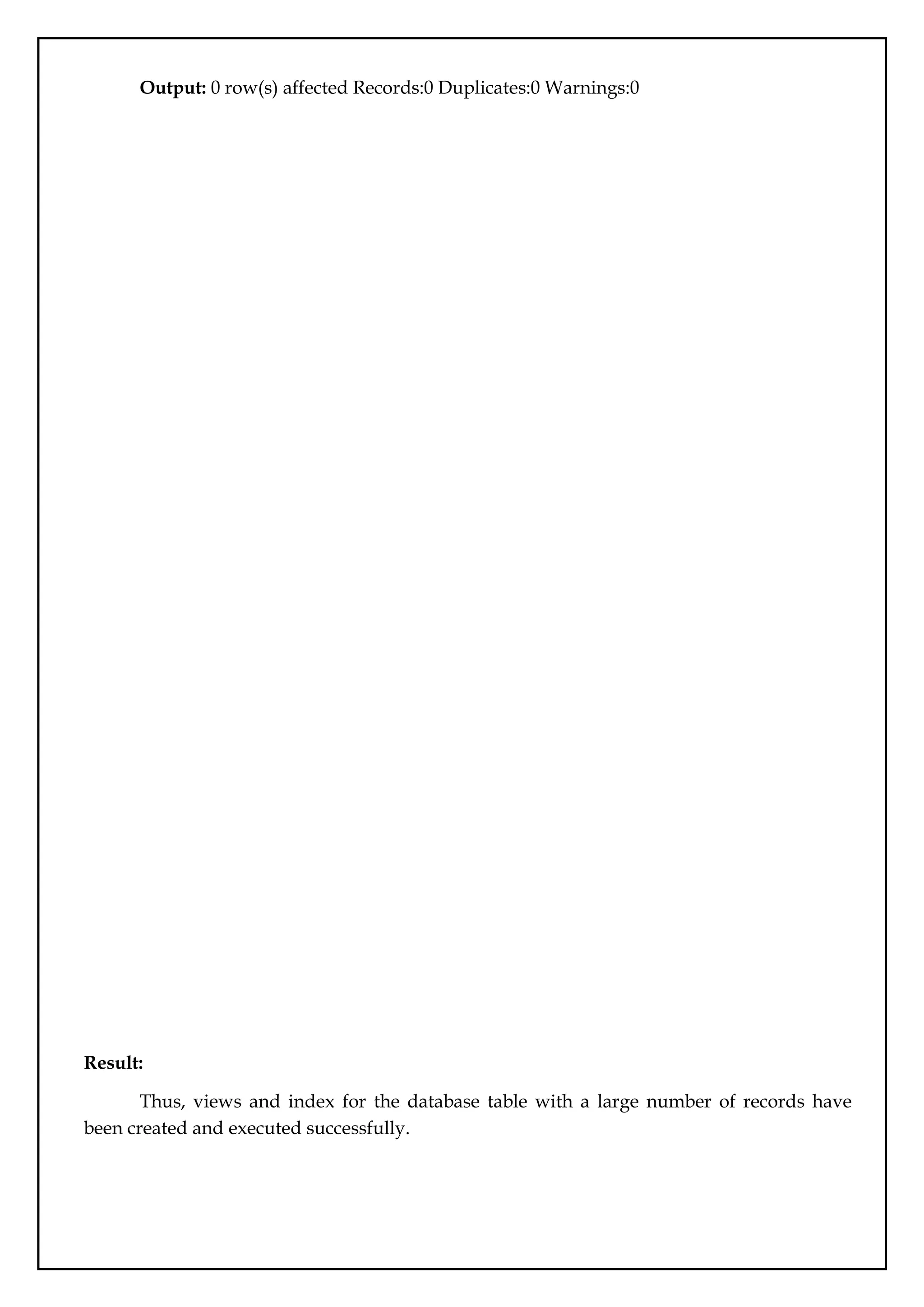 Output: 0 row(s) affected Records:0 Duplicates:0 Warnings:0
Result:
Thus, views and index for the database table with a large number of records have
been created and executed successfully.
 