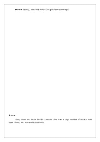 Output: 0 row(s) affected Records:0 Duplicates:0 Warnings:0
Result:
Thus, views and index for the database table with a large number of records have
been created and executed successfully.
 