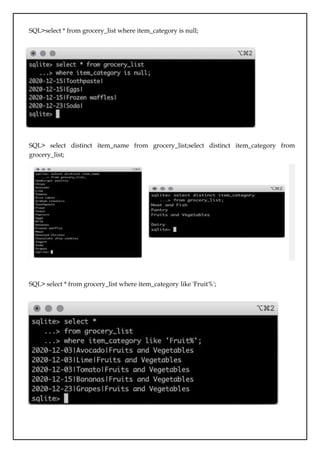 SQL>select * from grocery_list where item_category is null;
SQL> select distinct item_name from grocery_list;select distinct item_category from
grocery_list;
SQL> select * from grocery_list where item_category like 'Fruit%';
 