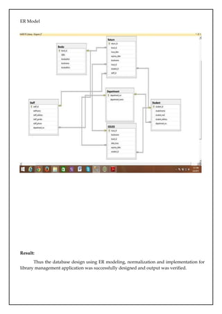ER Model
Result:
Thus the database design using ER modeling, normalization and implementation for
library management application was successfully designed and output was verified.
 