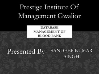 DATABASE
MANAGEMENT OF
BLOOD BANK
Prestige Institute Of
Management Gwalior
SANDEEP KUMAR
SINGH
Presented By-
 