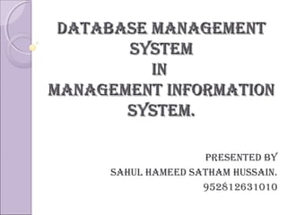 Database managementDatabase management
systemsystem
inin
management informationmanagement information
system.system.
PresenteD by
sahul hameeD satham hussain.
952812631010
 