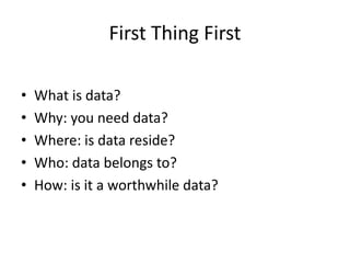 First Thing First
• What is data?
• Why: you need data?
• Where: is data reside?
• Who: data belongs to?
• How: is it a worthwhile data?
 