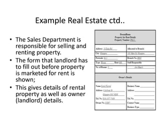 Example Real Estate ctd..
• The Sales Department is
responsible for selling and
renting property.
• The form that landlord has
to fill out before property
is marketed for rent is
shown;
• This gives details of rental
property as well as owner
(landlord) details.
 