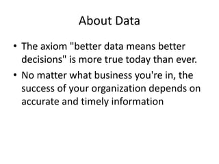 About Data
• The axiom "better data means better
decisions" is more true today than ever.
• No matter what business you're in, the
success of your organization depends on
accurate and timely information
 