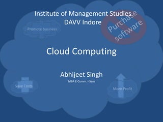 Cloud Computing
Abhijeet Singh
MBA E-Comm. I-Sem
Institute of Management Studies
DAVV Indore
 