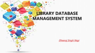 LIBRARY DATABASE
MANAGEMENT SYSTEM
Dheeraj Singh Negi
 