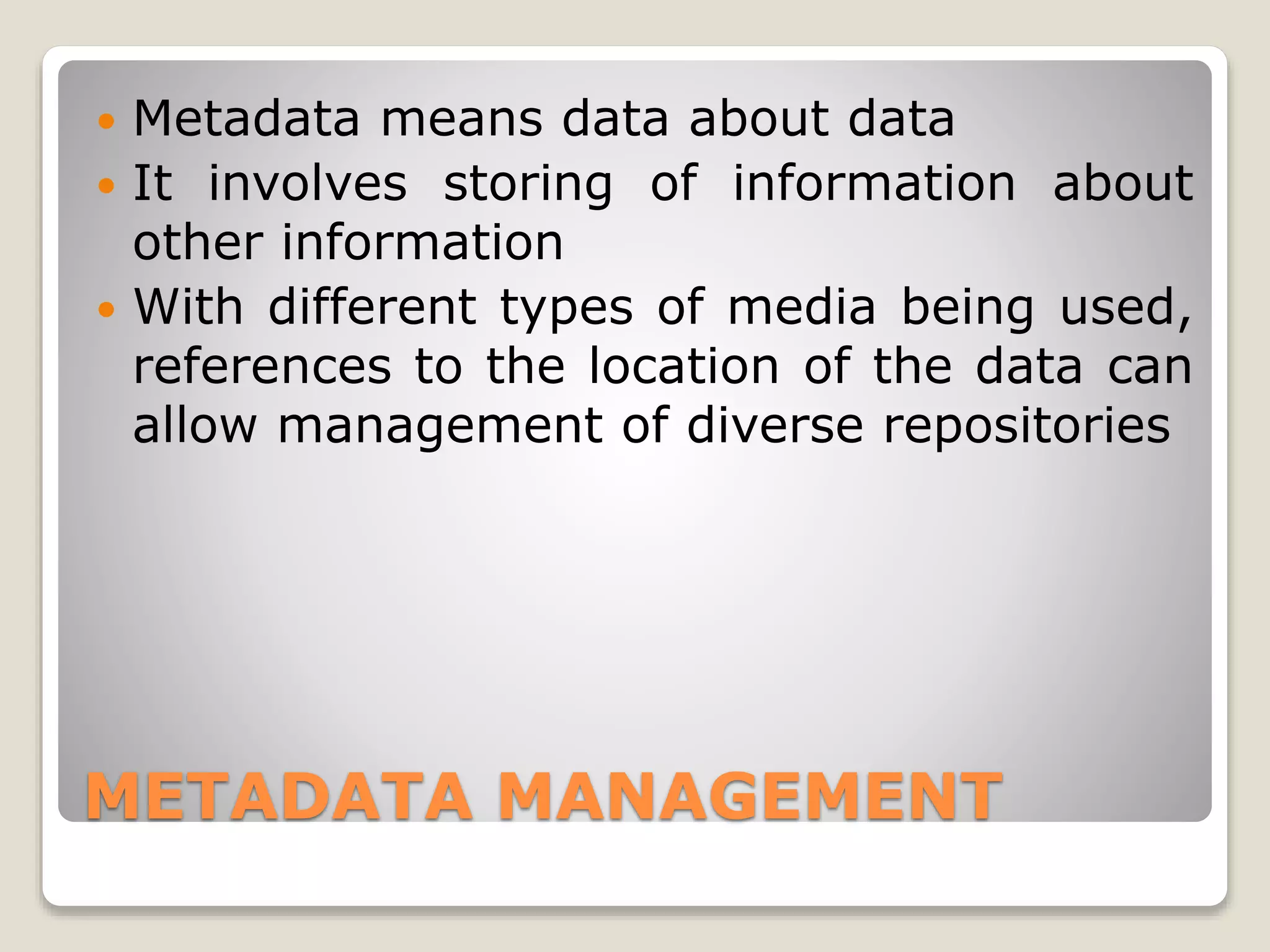 METADATA MANAGEMENT
 Metadata means data about data
 It involves storing of information about
other information
 With different types of media being used,
references to the location of the data can
allow management of diverse repositories
 