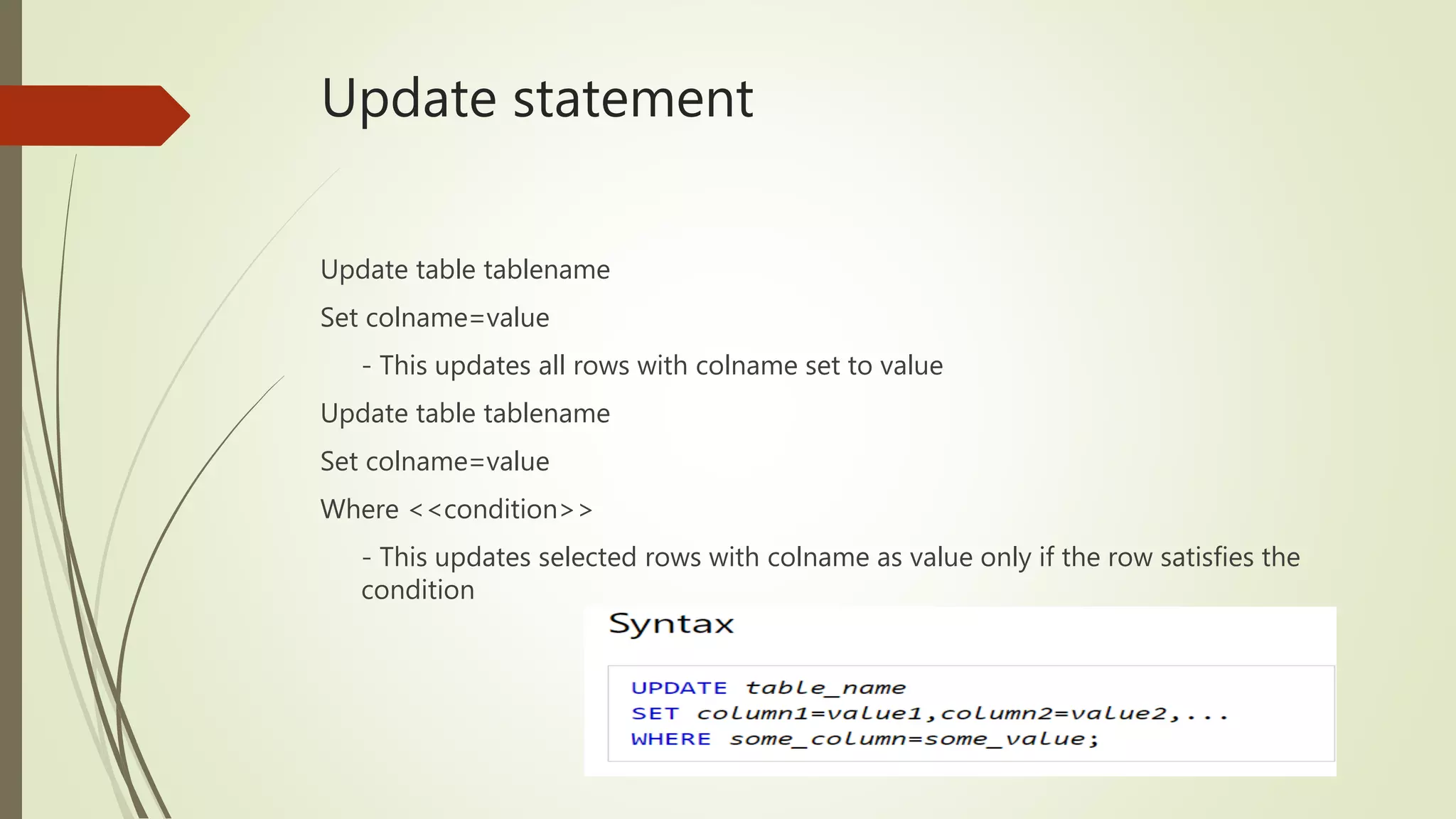 Update statement
Update table tablename
Set colname=value
- This updates all rows with colname set to value
Update table tablename
Set colname=value
Where <<condition>>
- This updates selected rows with colname as value only if the row satisfies the
condition
 