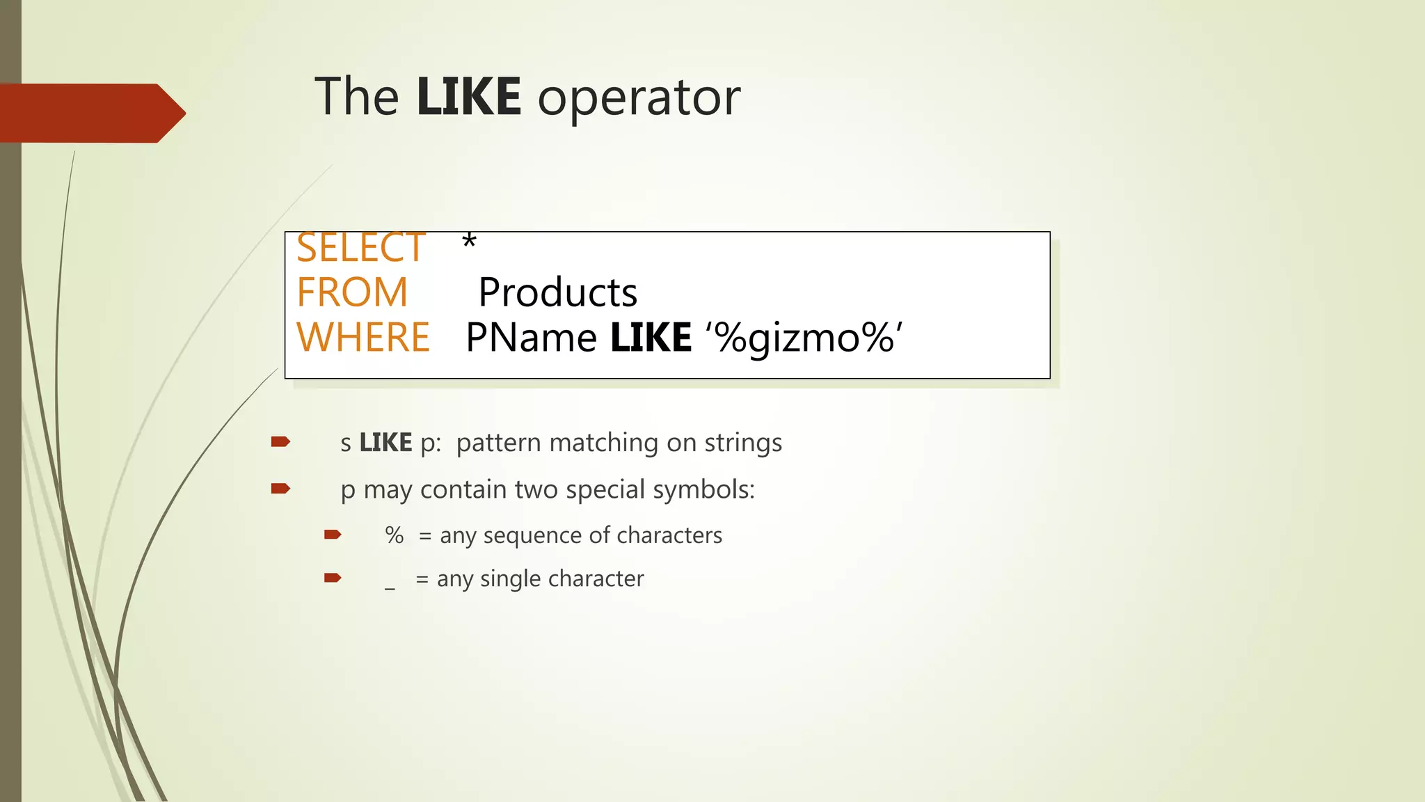 The LIKE operator
 s LIKE p: pattern matching on strings
 p may contain two special symbols:
 % = any sequence of characters
 _ = any single character
SELECT *
FROM Products
WHERE PName LIKE ‘%gizmo%’
 