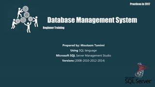 Database Management System
Beginner Training
Practices in 2017
Prepared by: Moutasm Tamimi
Using SQL language
Microsoft SQL Server Management Studio
Versions (2008-2010-2012-2014)
 
