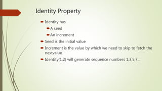 Identity Property
 Identity has
A seed
An increment
 Seed is the initial value
 Increment is the value by which we need to skip to fetch the
nextvalue
 Identity(1,2) will generate sequence numbers 1,3,5,7…
 