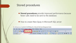 Stored procedures
 Stored procedures provide improved performance because
fewer calls need to be sent to the database.
 How to creare New Quey in Microsoft SQL server
 