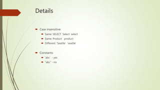 Details
 Case insensitive:
 Same: SELECT Select select
 Same: Product product
 Different: ‘Seattle’ ‘seattle’
 Constants:
 ‘abc’ - yes
 “abc” - no
 