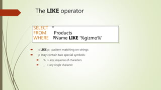 The LIKE operator
 s LIKE p: pattern matching on strings
 p may contain two special symbols:
 % = any sequence of characters
 _ = any single character
SELECT *
FROM Products
WHERE PName LIKE ‘%gizmo%’
 