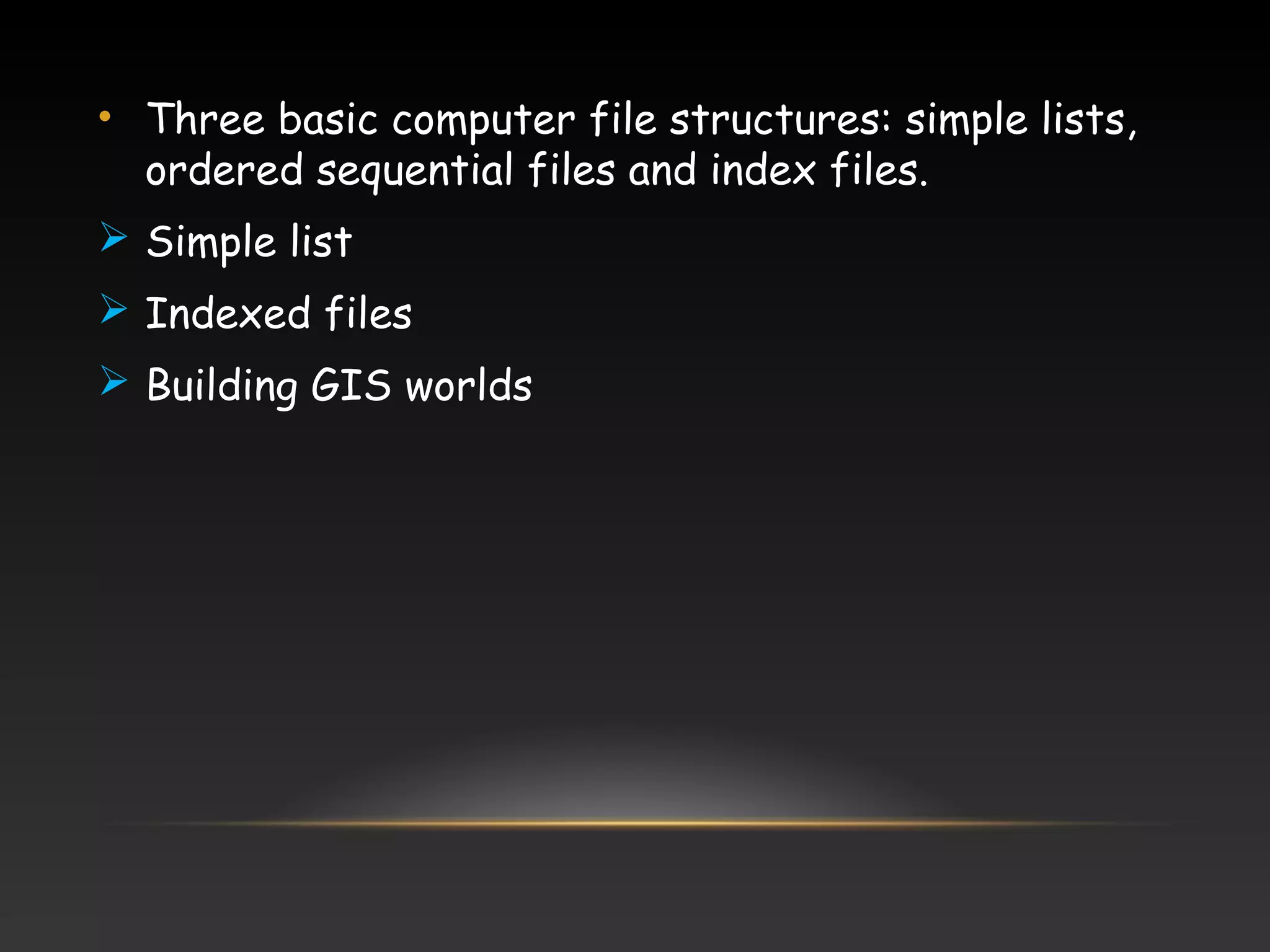 • Three basic computer file structures: simple lists,
ordered sequential files and index files.
 Simple list
 Indexed files
 Building GIS worlds
 