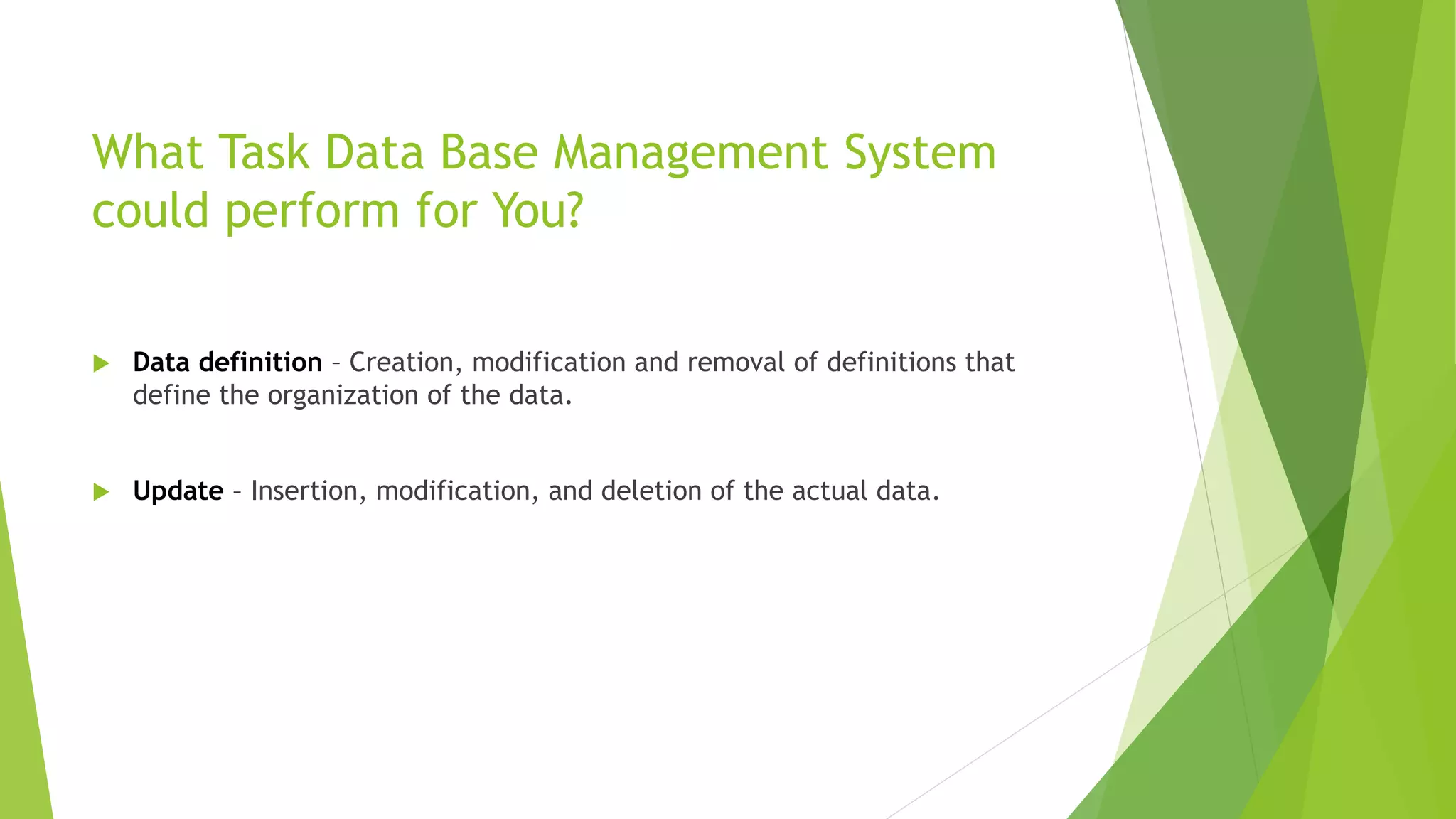 What Task Data Base Management System
could perform for You?
 Data definition – Creation, modification and removal of definitions that
define the organization of the data.
 Update – Insertion, modification, and deletion of the actual data.
 