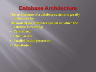 The architecture of a database systems is greatly
influenced by
the underlying computer system on which the
database is running:
• Centralized
• Client-server
• Parallel (multi-processor)
• Distributed
 