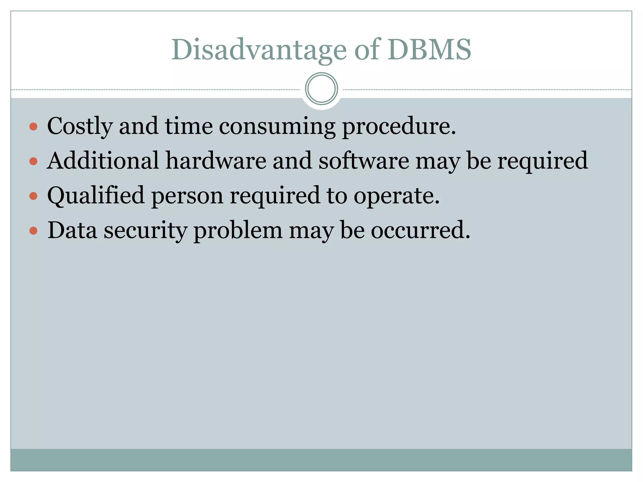 Disadvantage of DBMS
 Costly and time consuming procedure.
 Additional hardware and software may be required
 Qualified person required to operate.
 Data security problem may be occurred.
 