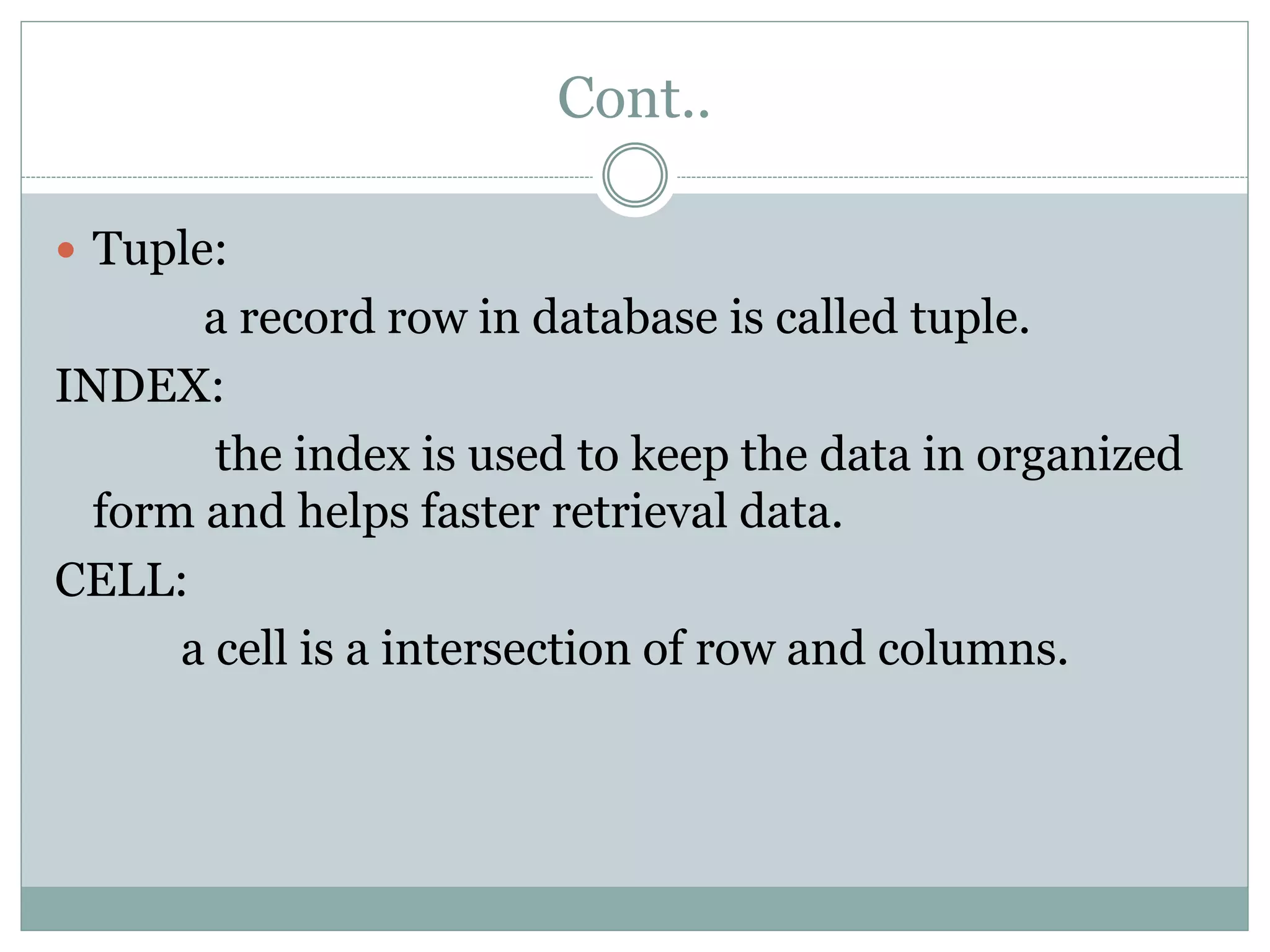 Cont..
 Tuple:
a record row in database is called tuple.
INDEX:
the index is used to keep the data in organized
form and helps faster retrieval data.
CELL:
a cell is a intersection of row and columns.
 