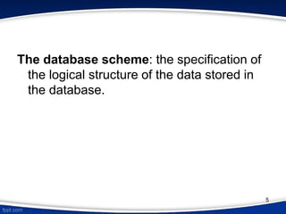 The database scheme: the specification of
the logical structure of the data stored in
the database.
5
 