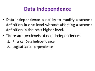 Data Independence
• Data independence is ability to modify a schema
definition in one level without affecting a schema
definition in the next higher level.
• There are two levels of data independence:
1. Physical Data Independence
2. Logical Data Independence
 
