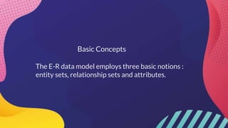 Basic Concepts
The E-R data model employs three basic notions :
entity sets, relationship sets and attributes.
 