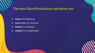 The main Data Manipulation operations are-
● Select: For Retrieval
● Insert into: For insertion
● Delete: For Deletion
● Update: For modification
 