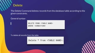 Delete
The Delete Command deletes records from the database table according to the
given constraints.
General syntax-
To delete all records from the table-
 