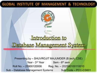 Presenting by – SHUVROJIT MAJUMDER (B.tech, CSE)
Year - 3rd Year Sem - 6th sem
Roll No. – 25900120006 Reg. No. – 202590100110010
Sub – Database Management Systems Sub Code – PCC-CS601
 