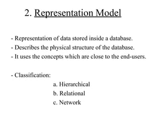 2. Representation Model
- Representation of data stored inside a database.
- Describes the physical structure of the database.
- It uses the concepts which are close to the end-users.
- Classification:
a. Hierarchical
b. Relational
c. Network
 