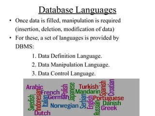 Database Languages
• Once data is filled, manipulation is required
(insertion, deletion, modification of data)
• For these, a set of languages is provided by
DBMS:
1. Data Definition Language.
2. Data Manipulation Language.
3. Data Control Language.
 