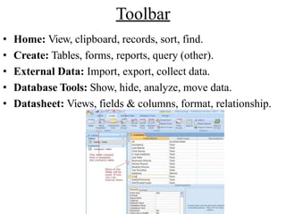 Toolbar
• Home: View, clipboard, records, sort, find.
• Create: Tables, forms, reports, query (other).
• External Data: Import, export, collect data.
• Database Tools: Show, hide, analyze, move data.
• Datasheet: Views, fields & columns, format, relationship.
 