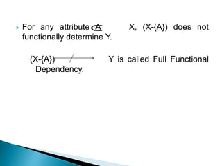  For any attribute A X, (X-{A}) does not
functionally determine Y.
(X-{A}) Y is called Full Functional
Dependency.

 