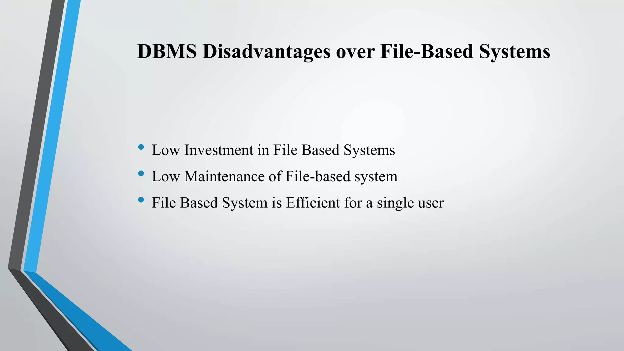 DBMS Disadvantages over File-Based Systems
• Low Investment in File Based Systems
• Low Maintenance of File-based system
• File Based System is Efficient for a single user
 