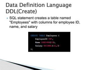  SQL statement creates a table named
"Employees" with columns for employee ID,
name, and salary
Data Definition Language
DDL(Create)
 