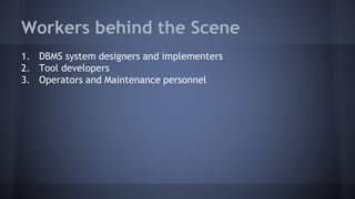Workers behind the Scene
1. DBMS system designers and implementers
2. Tool developers
3. Operators and Maintenance personnel
 