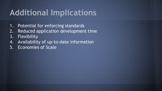 Additional Implications
1. Potential for enforcing standards
2. Reduced application development time
3. Flexibility
4. Availability of up-to-date information
5. Economies of Scale
 