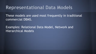 Representational Data Models
These models are used most frequently in traditional
commercial DBMS.
Examples: Relational Data Model, Network and
Hierarchical Models
 