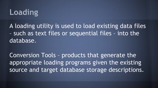 Loading
A loading utility is used to load existing data files
– such as text files or sequential files – into the
database.
Conversion Tools – products that generate the
appropriate loading programs given the existing
source and target database storage descriptions.
 