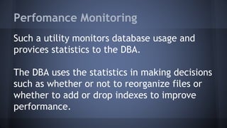 Perfomance Monitoring
Such a utility monitors database usage and
provices statistics to the DBA.
The DBA uses the statistics in making decisions
such as whether or not to reorganize files or
whether to add or drop indexes to improve
performance.
 
