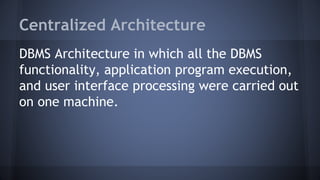 Centralized Architecture
DBMS Architecture in which all the DBMS
functionality, application program execution,
and user interface processing were carried out
on one machine.
 