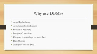 Why use DBMS?
• Avoid Redundancy
• Avoid unauthorized access
• Backup & Recovery
• Integrity Constraints
• Complex relationships between data
• Data Sharing
• Multiple Views of Data
 