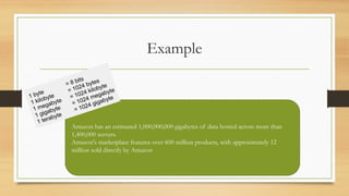 Example
Amazon has an estimated 1,000,000,000 gigabytes of data hosted across more than
1,400,000 servers.
Amazon's marketplace features over 600 million products, with approximately 12
million sold directly by Amazon
 